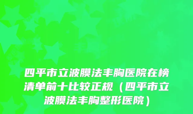 四平市立波膜法丰胸医院在榜清单前十比较正规（四平市立波膜法丰胸整形医院）