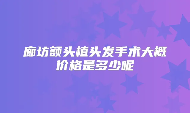 廊坊额头植头发手术大概价格是多少呢