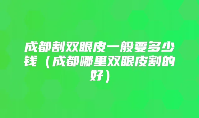 成都割双眼皮一般要多少钱（成都哪里双眼皮割的好）