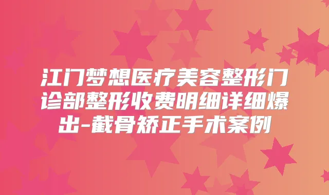 江门梦想医疗美容整形门诊部整形收费明细详细爆出-截骨矫正手术案例
