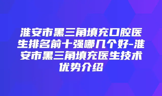 淮安市黑三角填充口腔医生排名前十强哪几个好-淮安市黑三角填充医生技术优势介绍