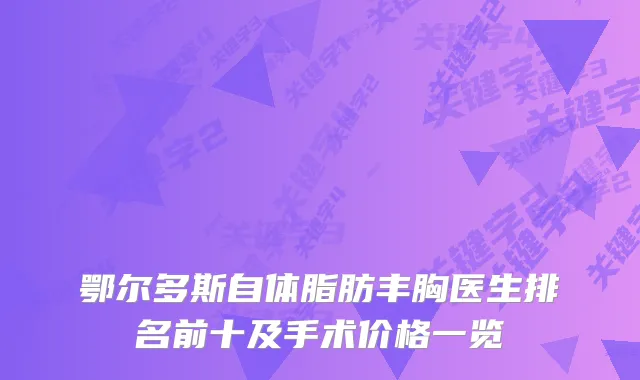 鄂尔多斯自体脂肪丰胸医生排名前十及手术价格一览