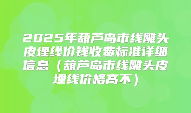 2025年葫芦岛市线雕头皮埋线价钱收费标准详细信息(葫芦岛市线雕头皮埋线价格高不)