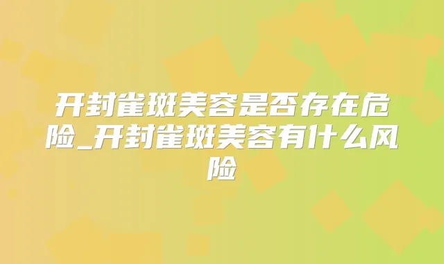 开封雀斑美容是否存在危险_开封雀斑美容有什么风险