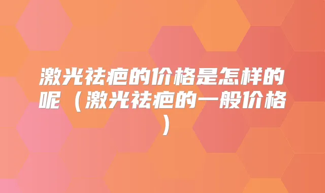 激光祛疤的价格是怎样的呢（激光祛疤的一般价格）