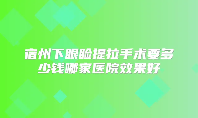 宿州下眼睑提拉手术要多少钱哪家医院效果好