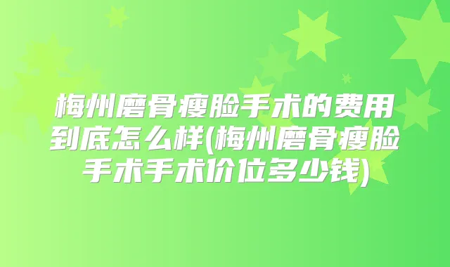 梅州磨骨瘦脸手术的费用到底怎么样(梅州磨骨瘦脸手术手术价位多少钱)