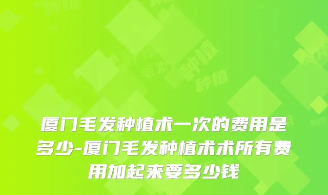 厦门毛发种植术一次的费用是多少-厦门毛发种植术术所有费用加起来要多少钱