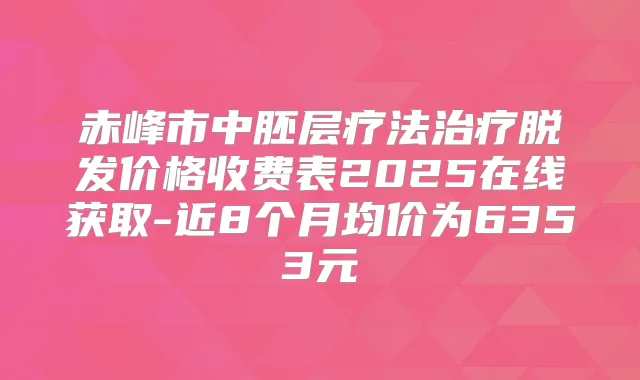 赤峰市中胚层疗法脱发价格收费表2025在线获取-近8个月均价为6353元