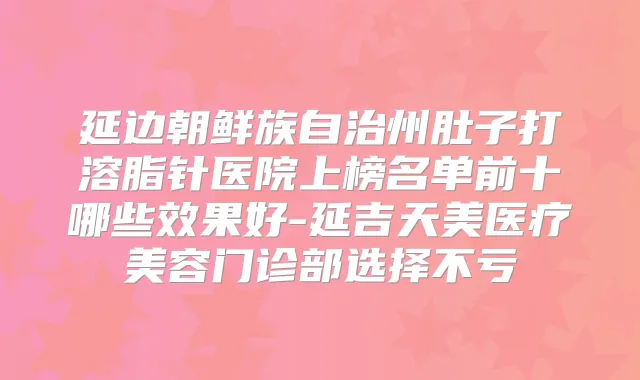 延边朝鲜族自治州肚子打溶脂针医院上榜名单前十哪些效果好-延吉天美医疗美容门诊部选择不亏