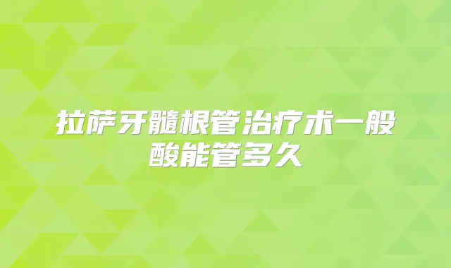 拉萨牙髓根管术一般酸能管多久