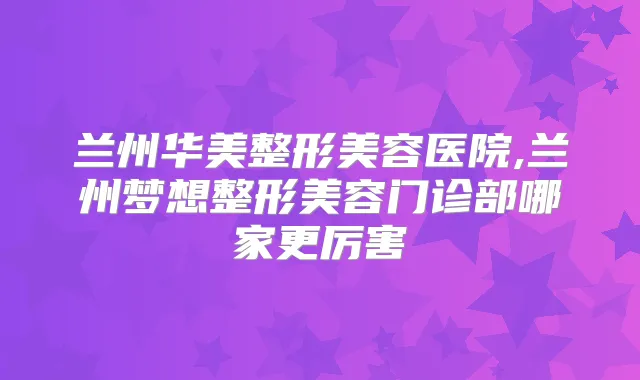兰州华美整形美容医院,兰州梦想整形美容门诊部哪家更厉害