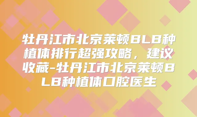 牡丹江市北京莱顿BLB种植体排行超强攻略，建议收藏-牡丹江市北京莱顿BLB种植体口腔医生