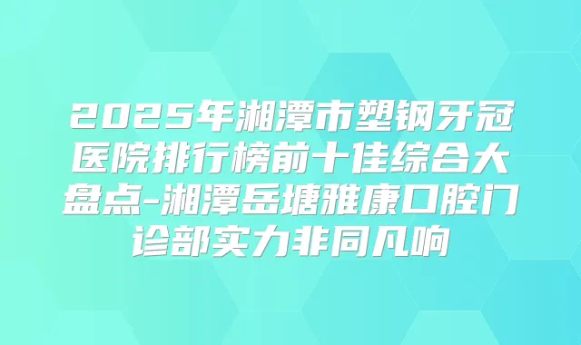 2025年湘潭市塑钢牙冠医院排行榜前十佳综合大盘点-湘潭岳塘雅康口腔门诊部实力非同凡响