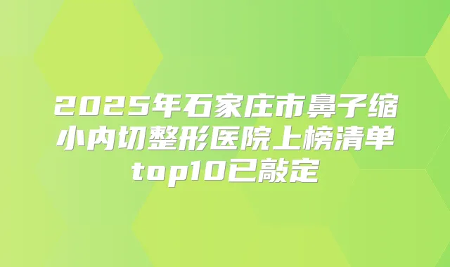 2025年石家庄市鼻子缩小内切整形医院上榜清单top10已敲定