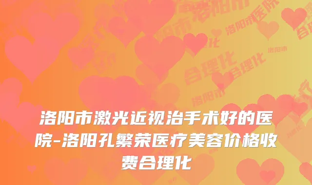 洛阳市激光近视治手术好的医院-洛阳孔繁荣医疗美容价格收费合理化