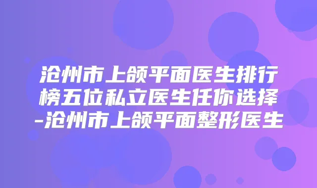 沧州市上颌平面医生排行榜五位私立医生任你选择-沧州市上颌平面整形医生
