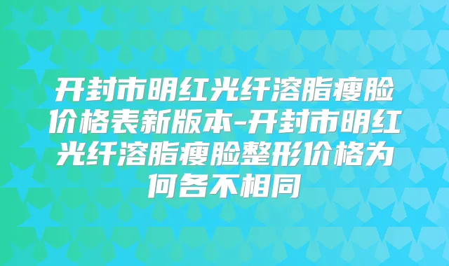 开封市明红光纤溶脂瘦脸价格表新版本-开封市明红光纤溶脂瘦脸整形价格为何各不相同