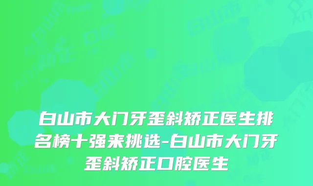 白山市大门牙歪斜矫正医生排名榜十强来挑选-白山市大门牙歪斜矫正口腔医生