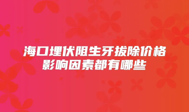 海口埋伏阻生牙拔除价格影响因素都有哪些