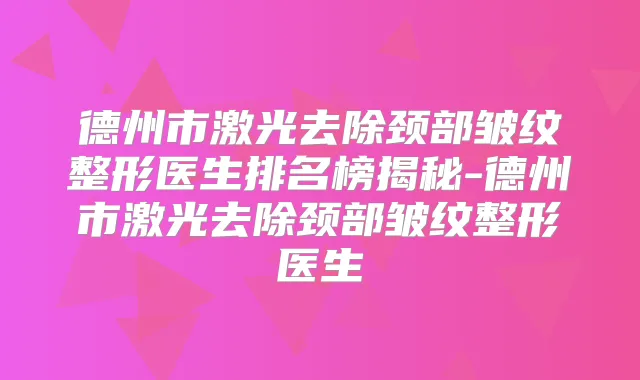 德州市激光去除颈部皱纹整形医生排名榜揭秘-德州市激光去除颈部皱纹整形医生