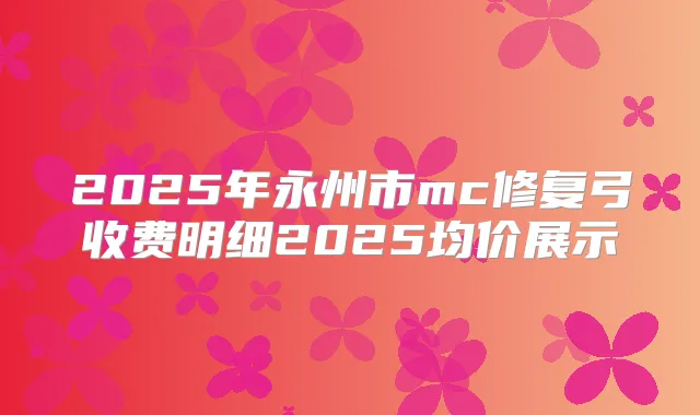 2025年永州市mc修复弓收费明细2025均价展示