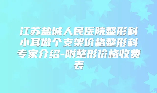 江苏盐城人民医院整形科小耳做个支架价格整形科专家介绍-附整形价格收费表