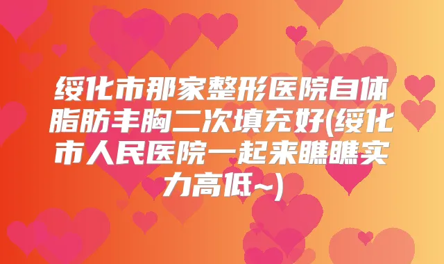绥化市那家整形医院自体脂肪丰胸二次填充好(绥化市人民医院一起来瞧瞧实力高低~)