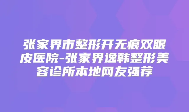 张家界市整形开无痕双眼皮医院-张家界逸韩整形美容诊所本地网友强荐