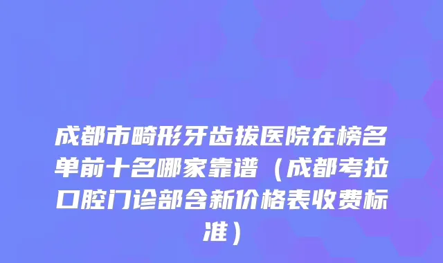 成都市畸形牙齿拔医院在榜名单前十名哪家靠谱（成都考拉口腔门诊部含新价格表收费标准）