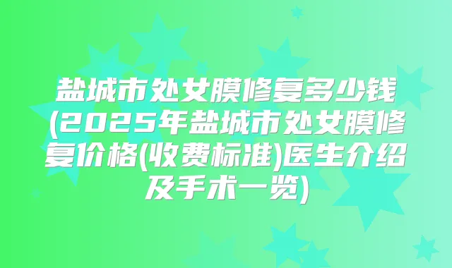 盐城市处女膜修复多少钱(2025年盐城市处女膜修复价格(收费标准)医生介绍及手术一览)