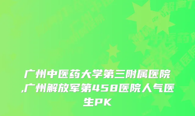 广州中医药大学第三附属医院,广州解放军第458医院人气医生PK
