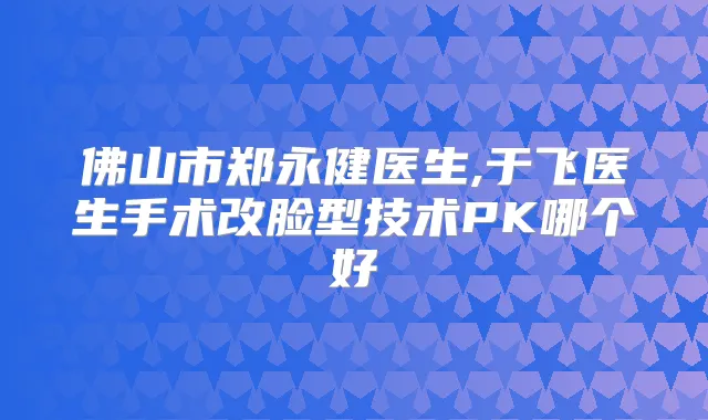 佛山市郑永健医生,于飞医生手术改脸型技术PK哪个好