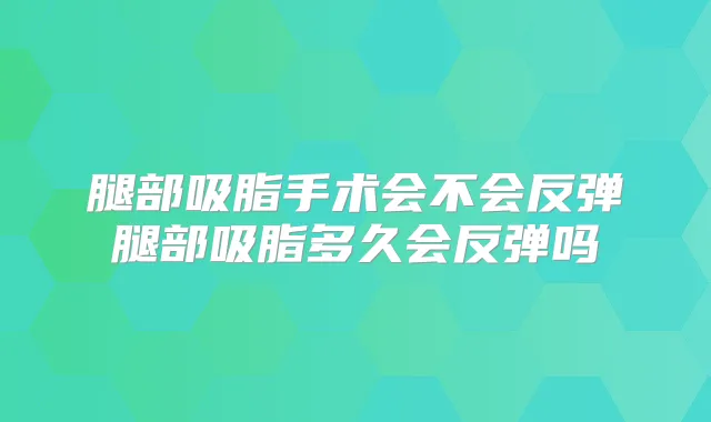 腿部吸脂手术会不会反弹腿部吸脂多久会反弹吗