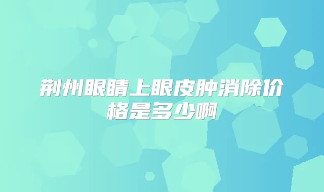 荆州眼睛上眼皮肿消除价格是多少啊