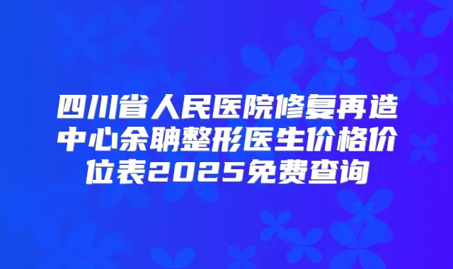 四川省人民医院修复再造中心余聃整形医生价格价位表2025免费查询