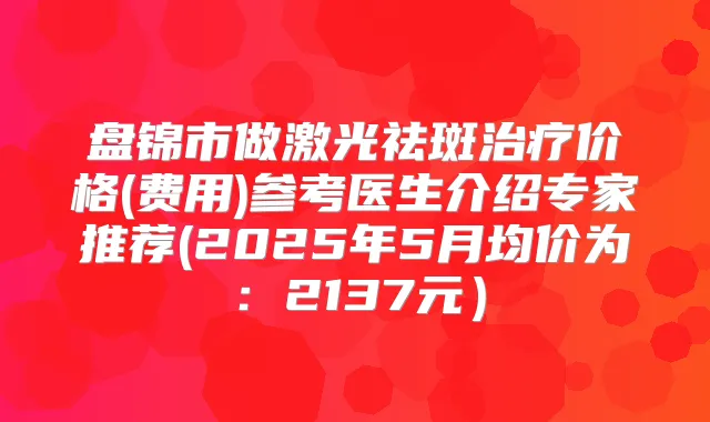 盘锦市做激光祛斑价格(费用)参考医生介绍专家推荐(2025年5月均价为：2137元）