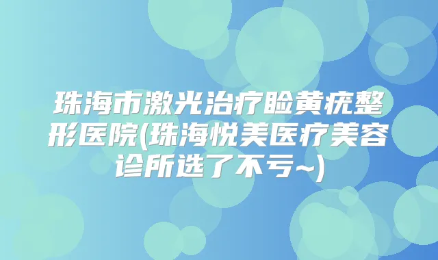 珠海市激光睑黄疣整形医院(珠海悦美医疗美容诊所选了不亏~)