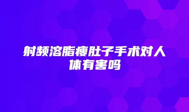 射频溶脂瘦肚子手术对人体有害吗
