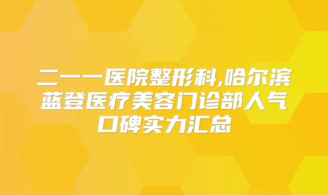 二一一医院整形科,哈尔滨蓝登医疗美容门诊部人气口碑实力汇总