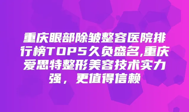 重庆眼部除皱整容医院排行榜TOP5久负盛名,重庆爱思特整形美容技术实力强，更值得信赖