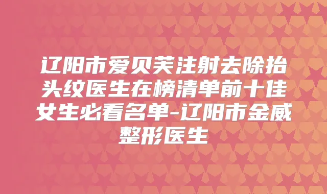 辽阳市爱贝芙注射去除抬头纹医生在榜清单前十佳女生必看名单-辽阳市金威整形医生