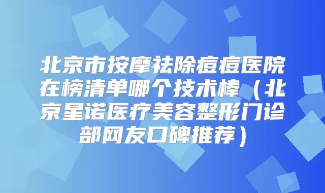 北京市按摩祛除痘痘医院在榜清单哪个技术棒（北京星诺医疗美容整形门诊部网友口碑推荐）