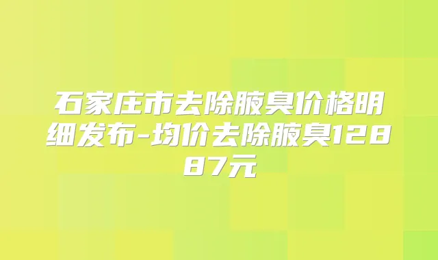 石家庄市去除腋臭价格明细发布-均价去除腋臭12887元