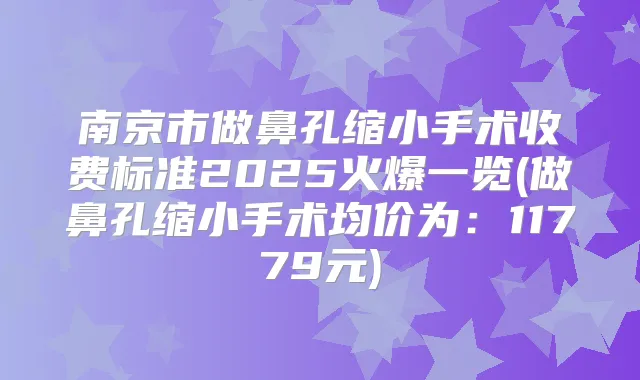 南京市做鼻孔缩小手术收费标准2025火爆一览(做鼻孔缩小手术均价为：11779元)