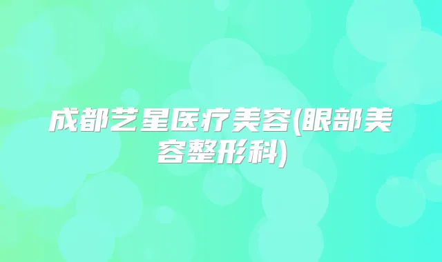 成都艺星医疗美容(眼部美容整形科)