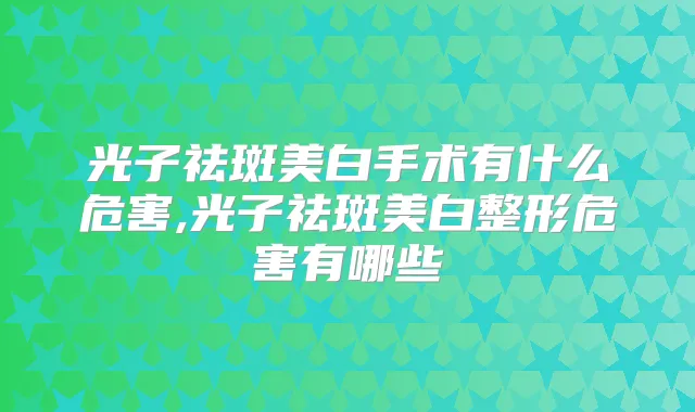 光子祛斑美白手术有什么危害,光子祛斑美白整形危害有哪些