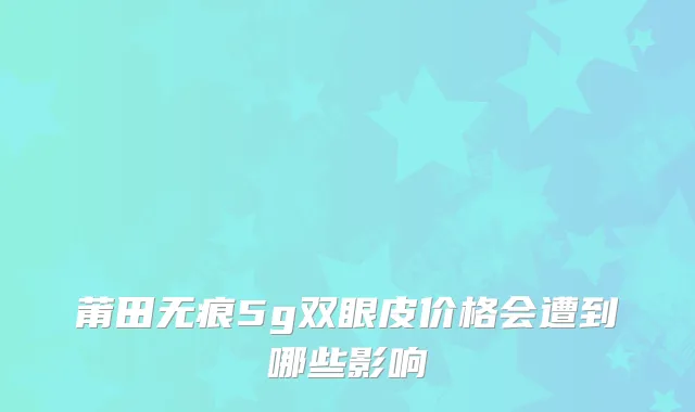 莆田无痕5g双眼皮价格会遭到哪些影响