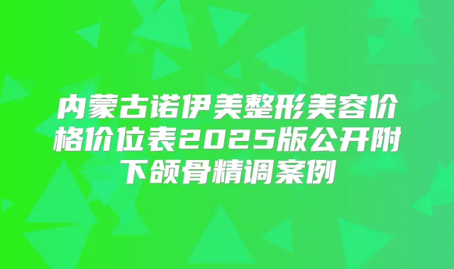 内蒙古诺伊美整形美容价格价位表2025版公开附下颌骨精调案例