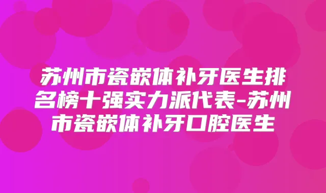 苏州市瓷嵌体补牙医生排名榜十强实力派代表-苏州市瓷嵌体补牙口腔医生